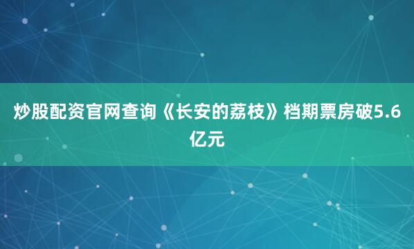 炒股配资官网查询《长安的荔枝》档期票房破5.6亿元