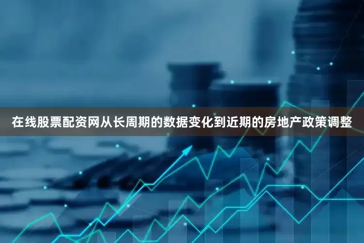 在线股票配资网从长周期的数据变化到近期的房地产政策调整