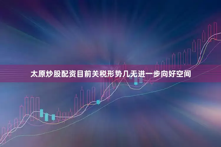 太原炒股配资目前关税形势几无进一步向好空间