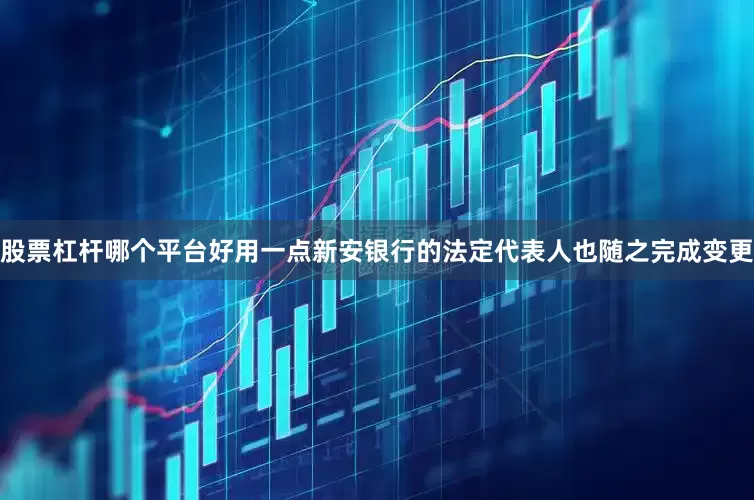 股票杠杆哪个平台好用一点新安银行的法定代表人也随之完成变更