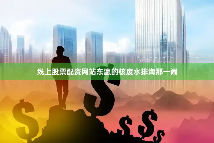 线上股票配资网站东瀛的核废水排海那一闹