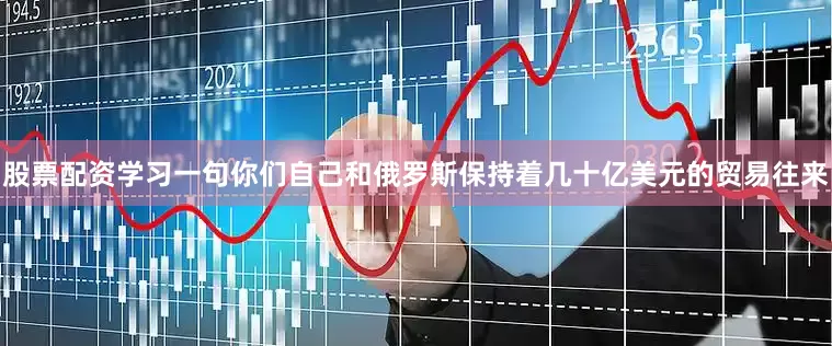 股票配资学习一句你们自己和俄罗斯保持着几十亿美元的贸易往来