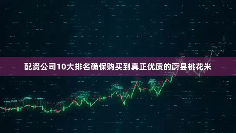 配资公司10大排名确保购买到真正优质的蔚县桃花米