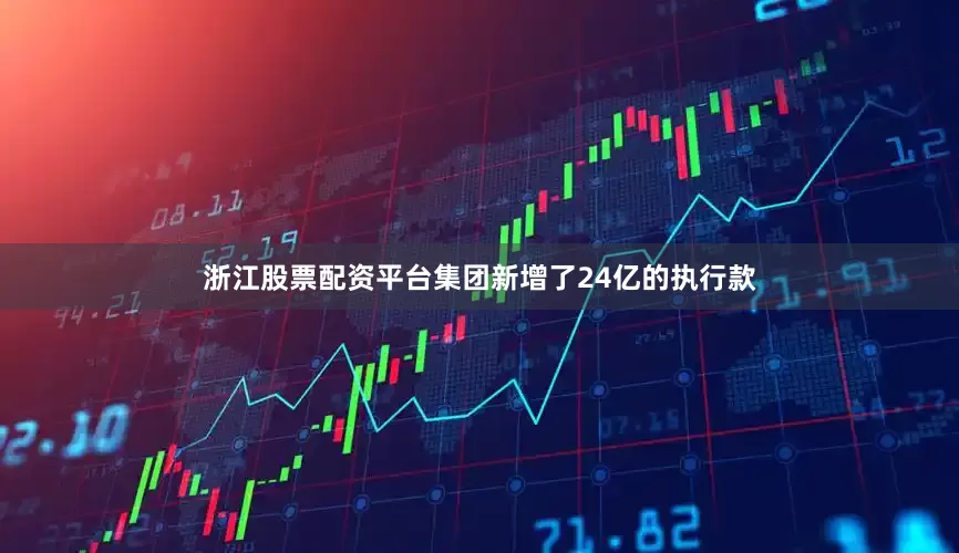 浙江股票配资平台集团新增了24亿的执行款