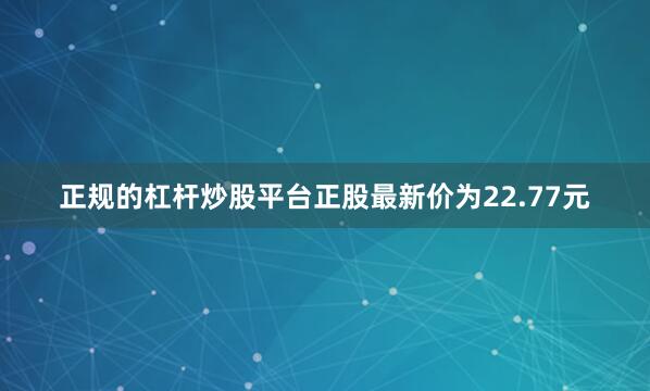 正规的杠杆炒股平台正股最新价为22.77元