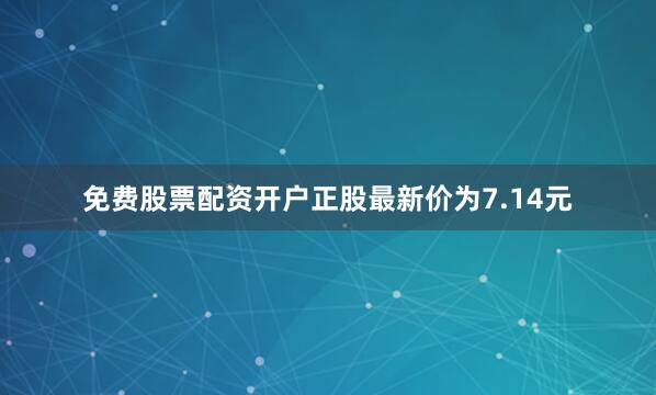 免费股票配资开户正股最新价为7.14元