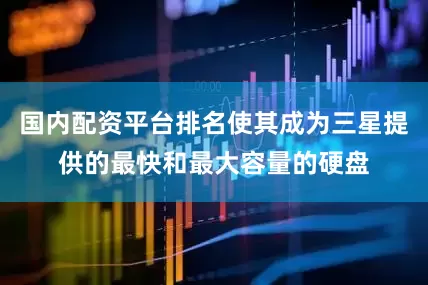国内配资平台排名使其成为三星提供的最快和最大容量的硬盘