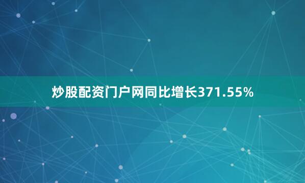炒股配资门户网同比增长371.55%