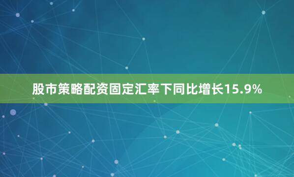 股市策略配资固定汇率下同比增长15.9%