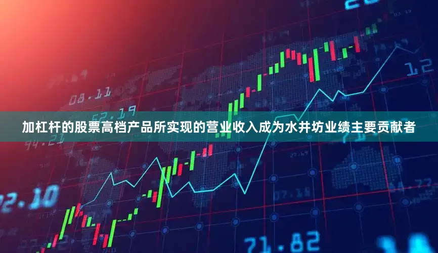 加杠杆的股票高档产品所实现的营业收入成为水井坊业绩主要贡献者