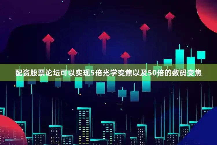 配资股票论坛可以实现5倍光学变焦以及50倍的数码变焦