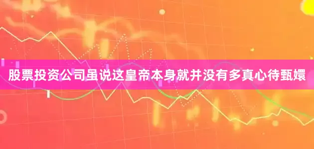 股票投资公司虽说这皇帝本身就并没有多真心待甄嬛