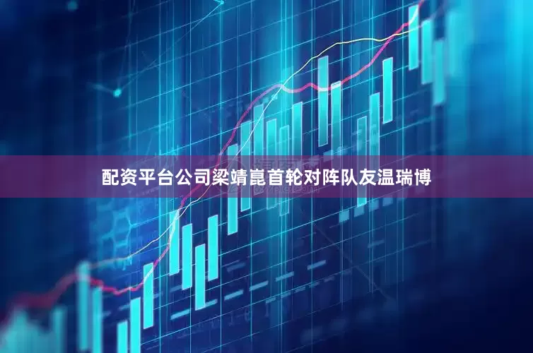配资平台公司梁靖崑首轮对阵队友温瑞博